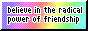 A raindbow button with text 'believe in the radical power of friendship'